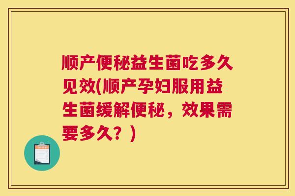 顺产便秘益生菌吃多久见效(顺产孕妇服用益生菌缓解便秘，效果需要多久？)
