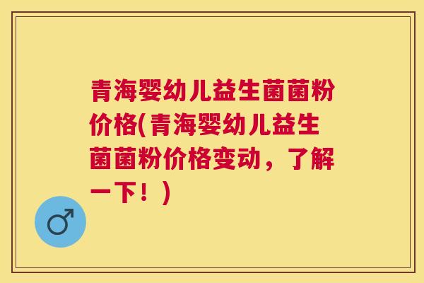 青海婴幼儿益生菌菌粉价格(青海婴幼儿益生菌菌粉价格变动，了解一下！)