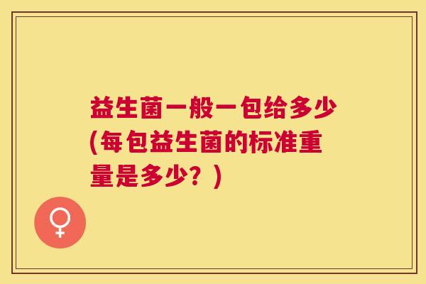 益生菌一般一包给多少(每包益生菌的标准重量是多少？)