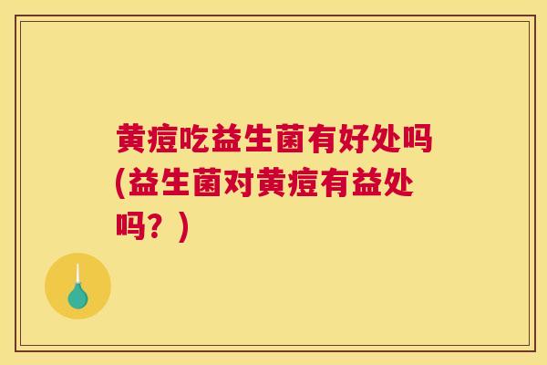 黄痘吃益生菌有好处吗(益生菌对黄痘有益处吗？)