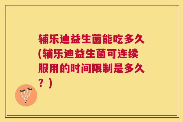 辅乐迪益生菌能吃多久(辅乐迪益生菌可连续服用的时间限制是多久？)