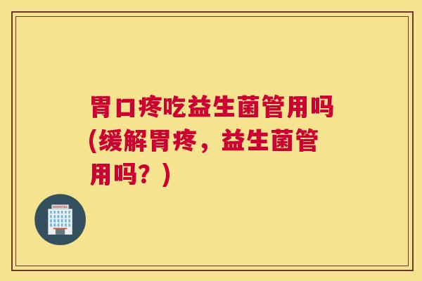 胃口疼吃益生菌管用吗(缓解胃疼，益生菌管用吗？)