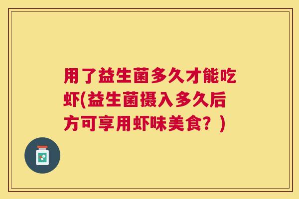用了益生菌多久才能吃虾(益生菌摄入多久后方可享用虾味美食？)