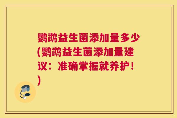 鹦鹉益生菌添加量多少(鹦鹉益生菌添加量建议：准确掌握就养护！)