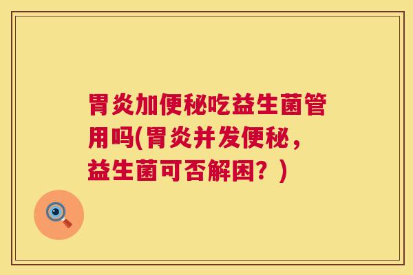 胃炎加便秘吃益生菌管用吗(胃炎并发便秘，益生菌可否解困？)