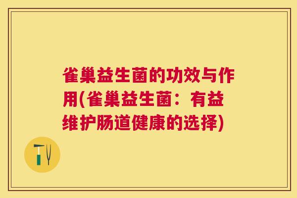 雀巢益生菌的功效与作用(雀巢益生菌：有益维护肠道健康的选择)