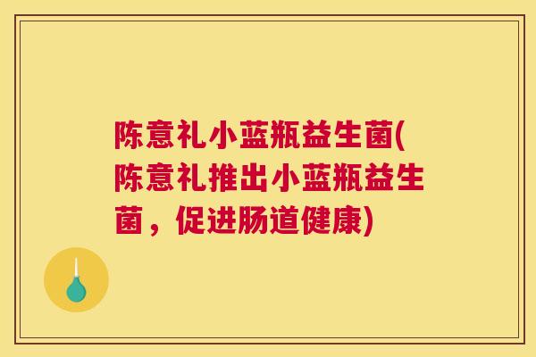 陈意礼小蓝瓶益生菌(陈意礼推出小蓝瓶益生菌，促进肠道健康)