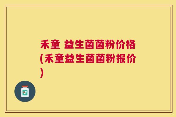 禾童 益生菌菌粉价格(禾童益生菌菌粉报价)