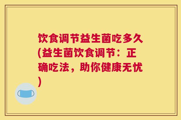 饮食调节益生菌吃多久(益生菌饮食调节：正确吃法，助你健康无忧)