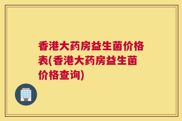 香港大药房益生菌价格表(香港大药房益生菌价格查询)