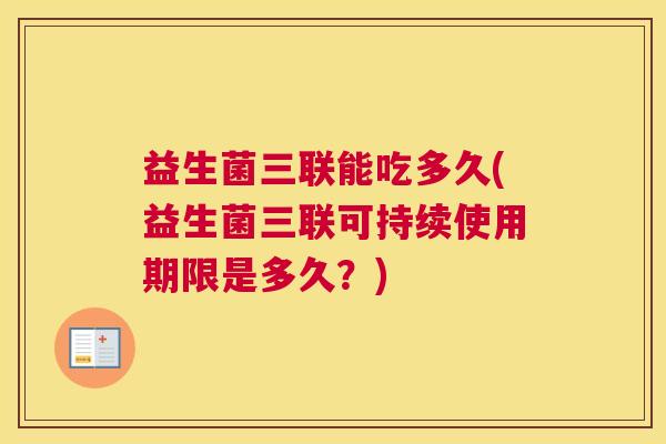 益生菌三联能吃多久(益生菌三联可持续使用期限是多久？)
