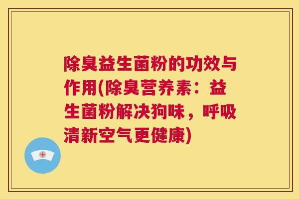 除臭益生菌粉的功效与作用(除臭营养素：益生菌粉解决狗味，呼吸清新空气更健康)