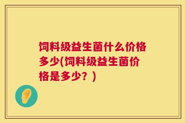 饲料级益生菌什么价格多少(饲料级益生菌价格是多少？)