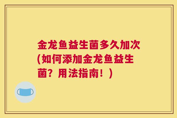 金龙鱼益生菌多久加次(如何添加金龙鱼益生菌？用法指南！)