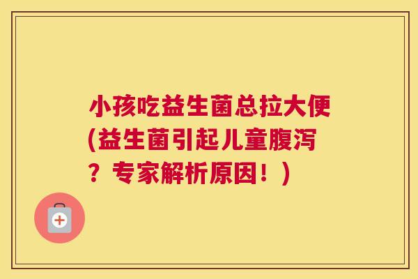 小孩吃益生菌总拉大便(益生菌引起儿童腹泻？专家解析原因！)