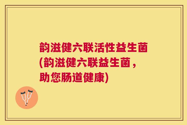韵滋健六联活性益生菌(韵滋健六联益生菌，助您肠道健康)