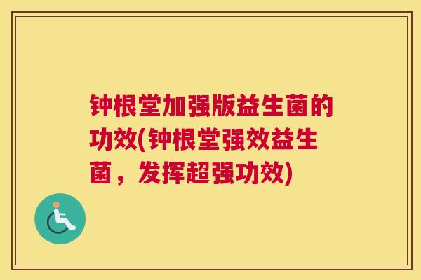 钟根堂加强版益生菌的功效(钟根堂强效益生菌，发挥超强功效)
