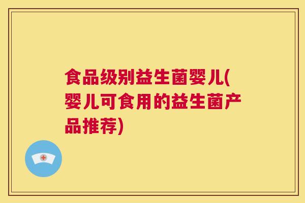 食品级别益生菌婴儿(婴儿可食用的益生菌产品推荐)
