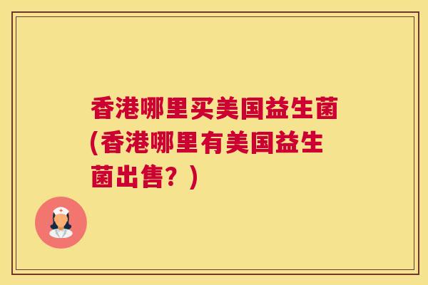 香港哪里买美国益生菌(香港哪里有美国益生菌出售？)