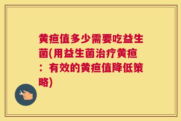 黄疸值多少需要吃益生菌(用益生菌治疗黄疸：有效的黄疸值降低策略)
