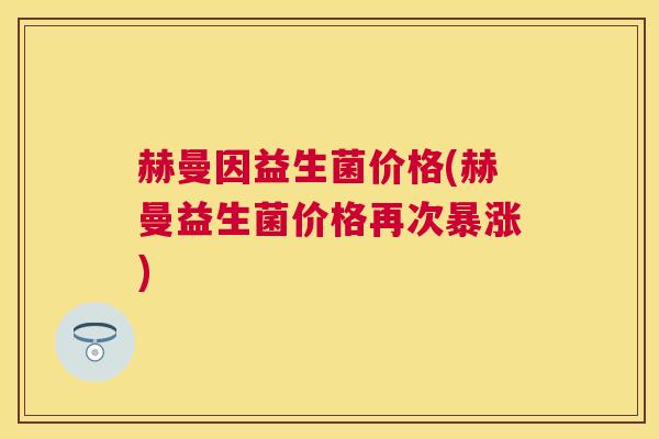 赫曼因益生菌价格(赫曼益生菌价格再次暴涨)
