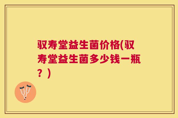 驭寿堂益生菌价格(驭寿堂益生菌多少钱一瓶？)
