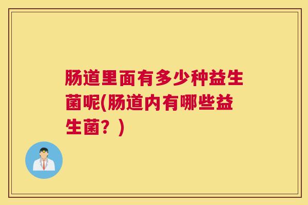 肠道里面有多少种益生菌呢(肠道内有哪些益生菌？)