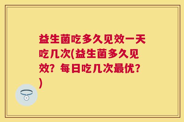 益生菌吃多久见效一天吃几次(益生菌多久见效？每日吃几次最优？)
