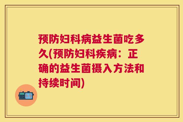 预防妇科病益生菌吃多久(预防妇科疾病：正确的益生菌摄入方法和持续时间)