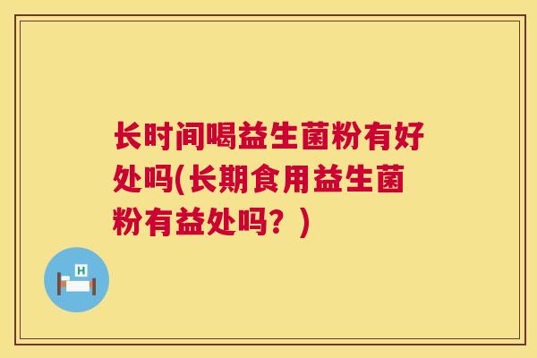 长时间喝益生菌粉有好处吗(长期食用益生菌粉有益处吗？)