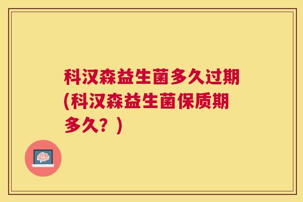 科汉森益生菌多久过期(科汉森益生菌保质期多久？)