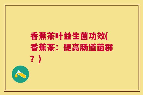 香蕉茶叶益生菌功效(香蕉茶：提高肠道菌群？)