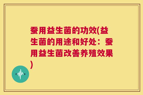 蚕用益生菌的功效(益生菌的用途和好处：蚕用益生菌改善养殖效果)