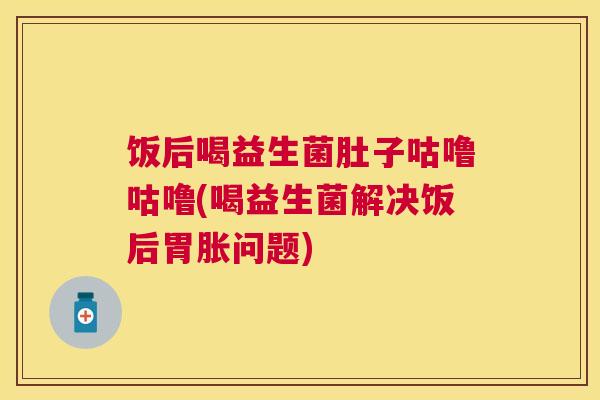饭后喝益生菌肚子咕噜咕噜(喝益生菌解决饭后胃胀问题)