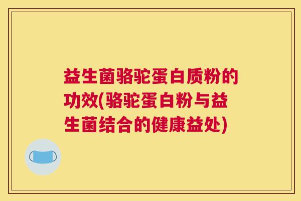 益生菌骆驼蛋白质粉的功效(骆驼蛋白粉与益生菌结合的健康益处)