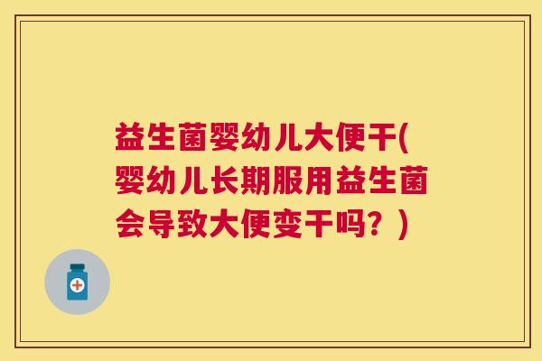 益生菌婴幼儿大便干(婴幼儿长期服用益生菌会导致大便变干吗？)