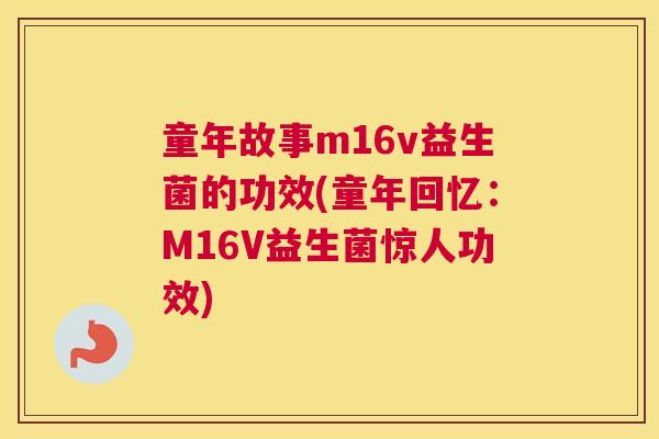 童年故事m16v益生菌的功效(童年回忆：M16V益生菌惊人功效)