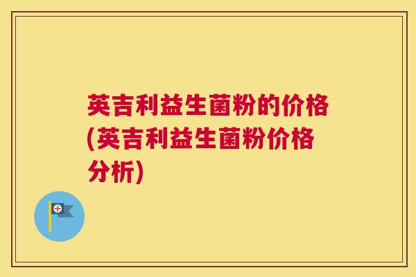 英吉利益生菌粉的价格(英吉利益生菌粉价格分析)
