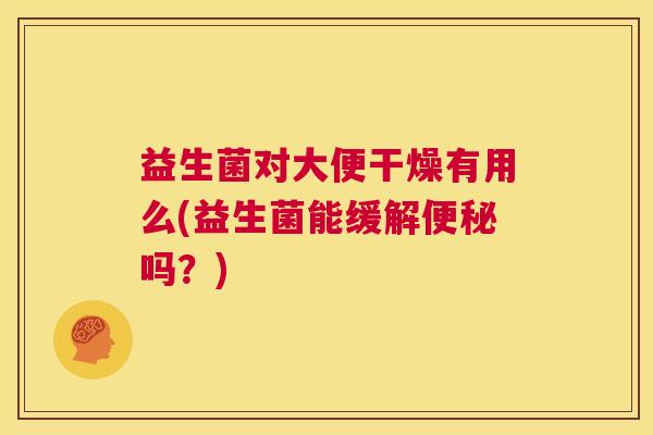 益生菌对大便干燥有用么(益生菌能缓解便秘吗？)