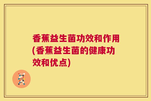 香蕉益生菌功效和作用(香蕉益生菌的健康功效和优点)