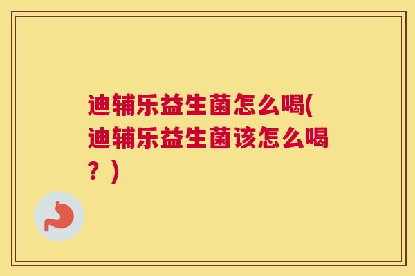 迪辅乐益生菌怎么喝(迪辅乐益生菌该怎么喝？)