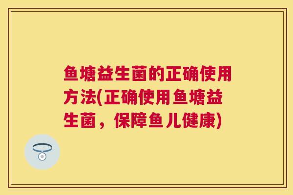 鱼塘益生菌的正确使用方法(正确使用鱼塘益生菌，保障鱼儿健康)