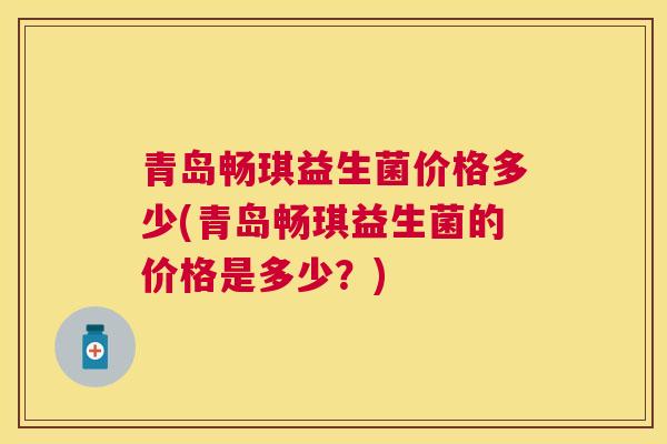 青岛畅琪益生菌价格多少(青岛畅琪益生菌的价格是多少？)