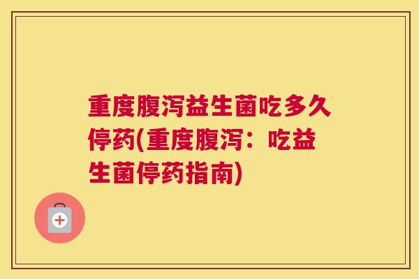 重度腹泻益生菌吃多久停药(重度腹泻：吃益生菌停药指南)