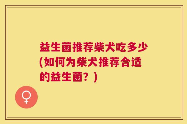 益生菌推荐柴犬吃多少(如何为柴犬推荐合适的益生菌？)