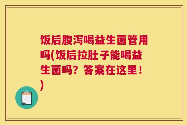 饭后腹泻喝益生菌管用吗(饭后拉肚子能喝益生菌吗？答案在这里！)