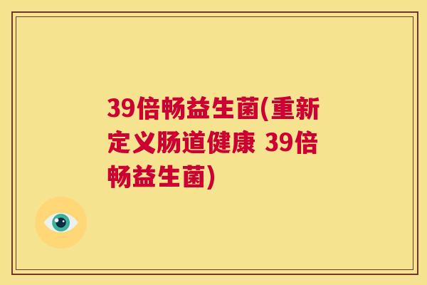 39倍畅益生菌(重新定义肠道健康 39倍畅益生菌)