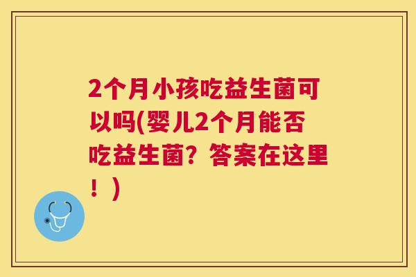 2个月小孩吃益生菌可以吗(婴儿2个月能否吃益生菌？答案在这里！)