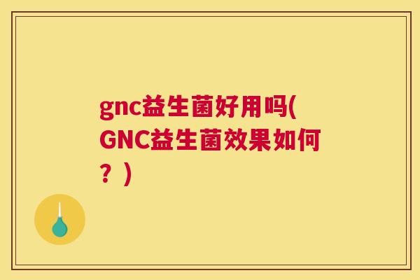 gnc益生菌好用吗(GNC益生菌效果如何？)