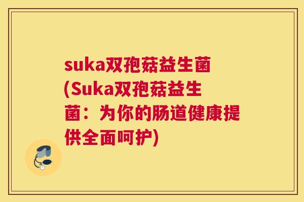 suka双孢菇益生菌(Suka双孢菇益生菌：为你的肠道健康提供全面呵护)